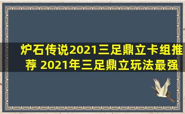 炉石传说2021三足鼎立卡组推荐 2021年三足鼎立玩法最强套路分享...