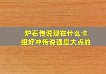 炉石传说现在什么卡组好冲传说强度大点的