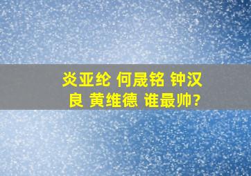 炎亚纶 何晟铭 钟汉良 黄维德 谁最帅?