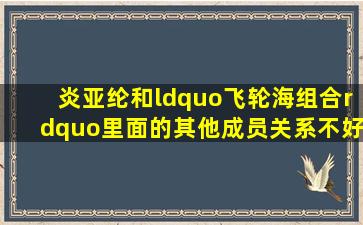 炎亚纶和“飞轮海组合”里面的其他成员关系不好吗?