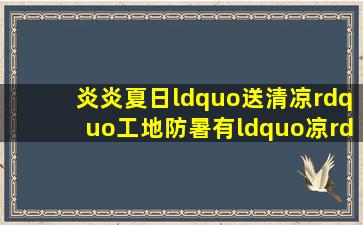 炎炎夏日“送清凉”,工地防暑有“凉”策