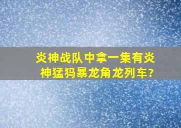 炎神战队中拿一集有炎神猛犸、暴龙、角龙列车?