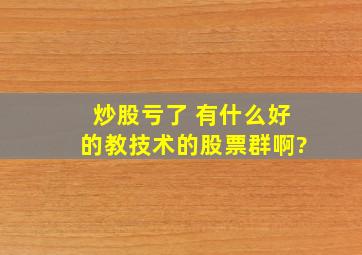 炒股亏了 有什么好的教技术的股票群啊?