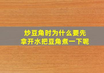 炒豆角时,为什么要先拿开水把豆角煮一下呢。。。