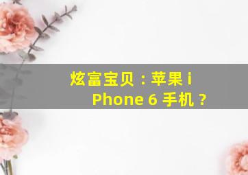 炫富宝贝 : 苹果 iPhone 6 手机 ?