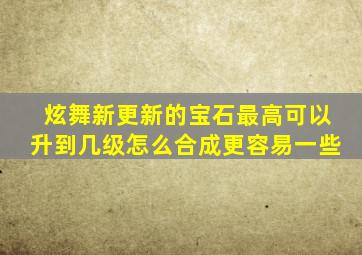 炫舞新更新的宝石最高可以升到几级,怎么合成更容易一些