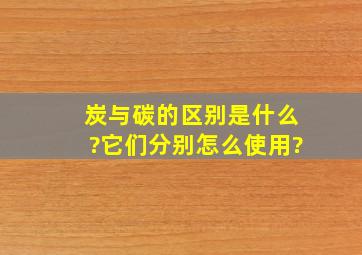 炭与碳的区别是什么?它们分别怎么使用?