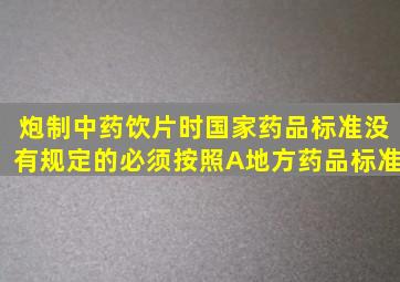 炮制中药饮片时国家药品标准没有规定的必须按照A、地方药品标准