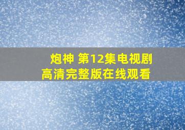 炮神 第12集  电视剧  高清完整版在线观看 