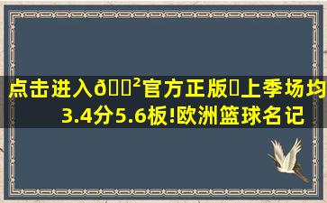 点击进入🎲官方正版✅上季场均13.4分5.6板!欧洲篮球名记:前...