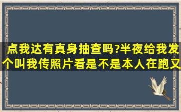 点我达有真身抽查吗?半夜给我发个叫我传照片看是不是本人在跑,又...