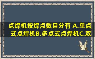 点焊机按焊点数目分有( )A.单点式点焊机B.多点式点焊机C.双点式点焊...