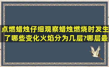 点燃蜡烛仔细观察蜡烛燃烧时发生了哪些变化,火焰分为几层?哪层最...