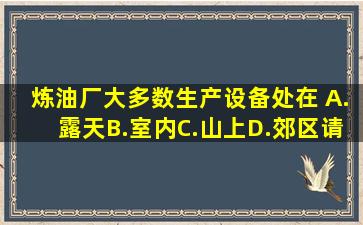 炼油厂大多数生产设备处在( )。A.露天B.室内C.山上D.郊区请帮忙给出...