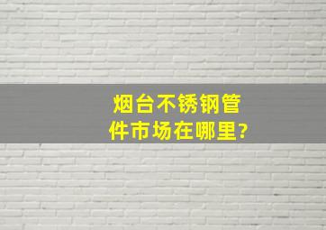 烟台不锈钢管件市场在哪里?