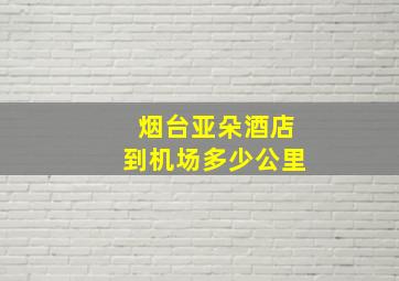 烟台亚朵酒店到机场多少公里