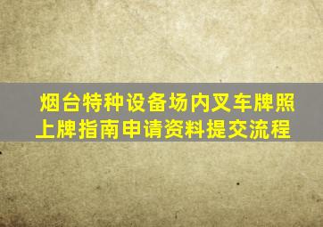 烟台特种设备场内叉车牌照上牌指南申请资料提交流程 