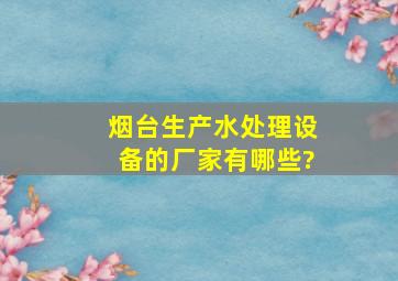 烟台生产水处理设备的厂家有哪些?