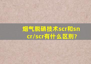 烟气脱硝技术scr和sncr/scr有什么区别?