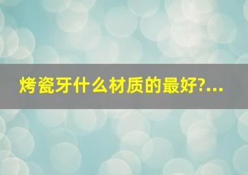 烤瓷牙什么材质的最好?...