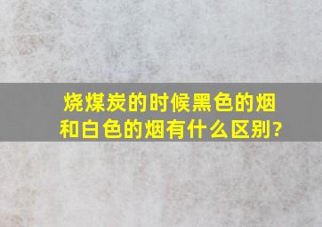 烧煤炭的时候,黑色的烟和白色的烟有什么区别?