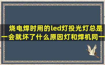 烧电焊时用的led灯(投光灯总是一会就坏了什么原因(灯和焊机同一个...