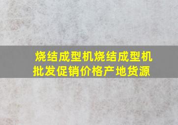 烧结成型机烧结成型机批发、促销价格、产地货源 