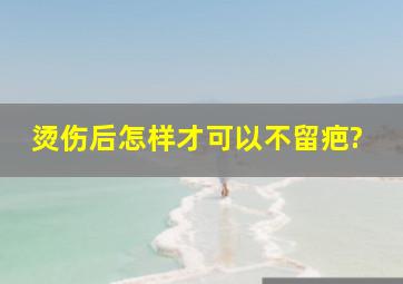 烫伤后怎样才可以不留疤?