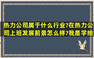 热力公司属于什么行业?在热力公司上班发展前景怎么样?我是学给水...