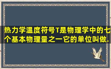 热力学温度(符号T)是物理学中的七个基本物理量之一,它的单位叫做...