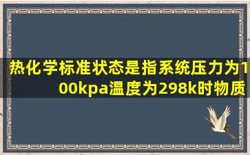 热化学标准状态是指系统压力为100kpa温度为298k时物质的状态对吗?