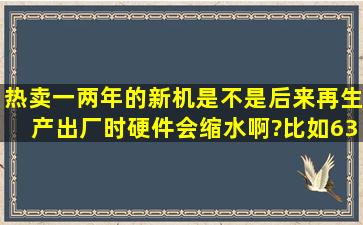 热卖一两年的新机是不是后来再生产出厂时硬件会缩水啊?(比如6300)