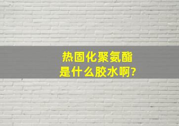 热固化聚氨酯是什么胶水啊?