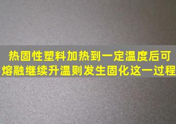 热固性塑料加热到一定温度后可熔融,继续升温则发生固化。这一过程()