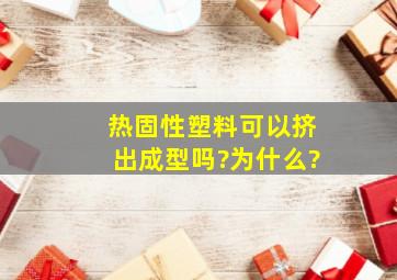 热固性塑料可以挤出成型吗?为什么?