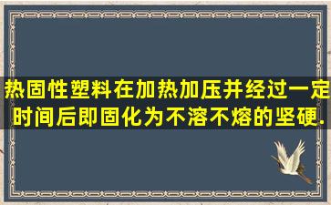 热固性塑料在加热、加压并经过一定时间后即固化为不溶、不熔的坚硬...