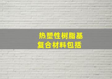 热塑性树脂基复合材料包括( )。