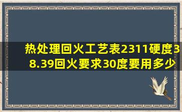 热处理回火工艺表2311硬度38.39回火要求30度要用多少温度回火。