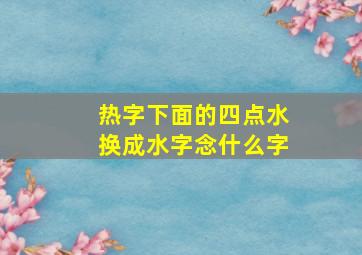 热字下面的四点水换成水字念什么字