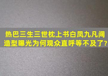 热巴《三生三世枕上书》白凤九凡间造型曝光,为何观众直呼等不及了?