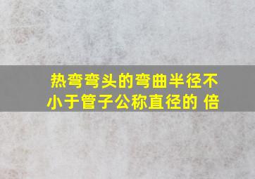 热弯弯头的弯曲半径不小于管子公称直径的( )倍。