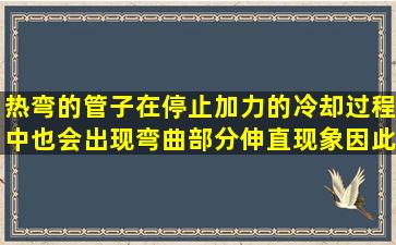 热弯的管子在停止加力的冷却过程中,也会出现弯曲部分伸直现象,因此...