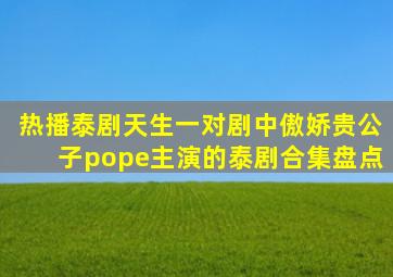 热播《泰剧天生一对》剧中傲娇贵公子pope主演的泰剧合集盘点