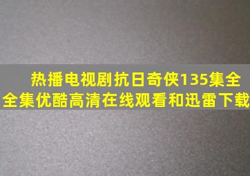 热播电视剧抗日奇侠(135集全)全集优酷高清在线观看和迅雷下载