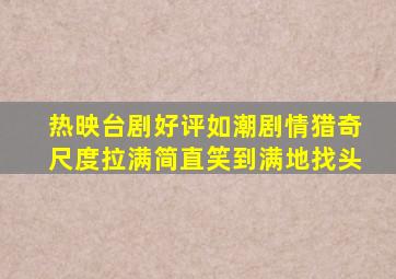 热映台剧好评如潮,剧情猎奇尺度拉满,简直笑到满地找头