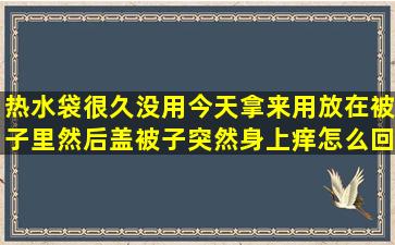 热水袋很久没用,今天拿来用放在被子里然后盖被子突然身上痒怎么回事?