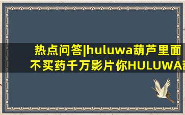 热点问答|huluwa葫芦里面不买药千万影片你,HULUWA葫芦里面不卖药|...