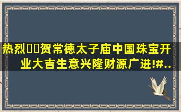 热烈㊗️贺常德太子庙中国珠宝开业大吉,生意兴隆,财源广进!#...