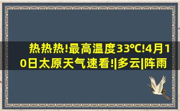 热热热!最高温度33℃!4月10日太原天气速看!|多云|阵雨|气象台|...