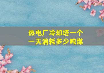 热电厂冷却塔一个一天消耗多少吨煤